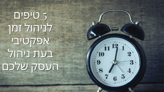 5 טיפים לניהול זמן אפקטיבי בעת ניהול העסק שלכם